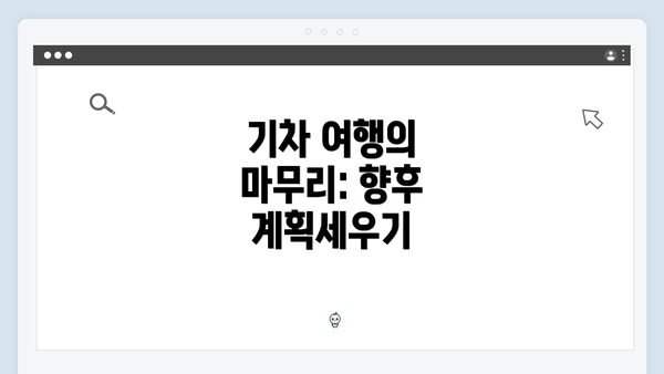 기차 여행의 마무리: 향후 계획세우기