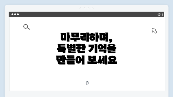 마무리하며, 특별한 기억을 만들어 보세요