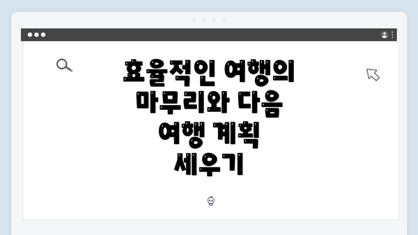 효율적인 여행의 마무리와 다음 여행 계획 세우기
