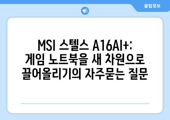 MSI 스텔스 A16AI+: 게임 노트북을 새 차원으로 끌어올리기