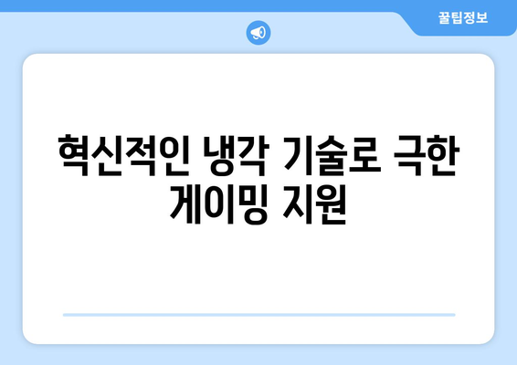 혁신적인 냉각 기술로 극한 게이밍 지원