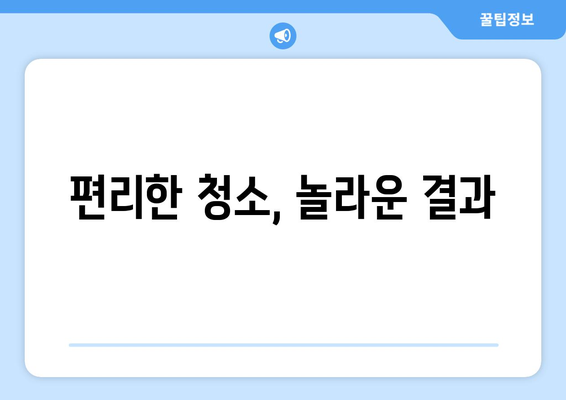 편리한 청소, 놀라운 결과