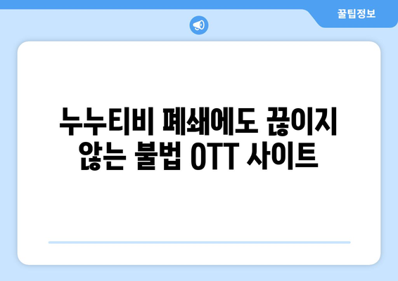 불법 OTT 사이트 지속 복귀 원인: 누누티비 대체 사이트