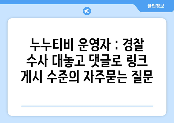 누누티비 운영자 : 경찰 수사 대놓고 댓글로 링크 게시 수준