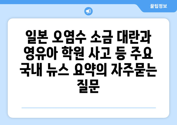 일본 오염수 소금 대란과 영유아 학원 사고 등 주요 국내 뉴스 요약