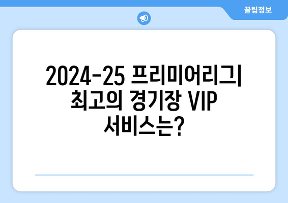 2024-25 프리미어리그: 최고의 경기장 VIP 서비스는?