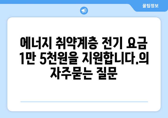 에너지 취약계층 전기 요금 1만 5천원을 지원합니다.