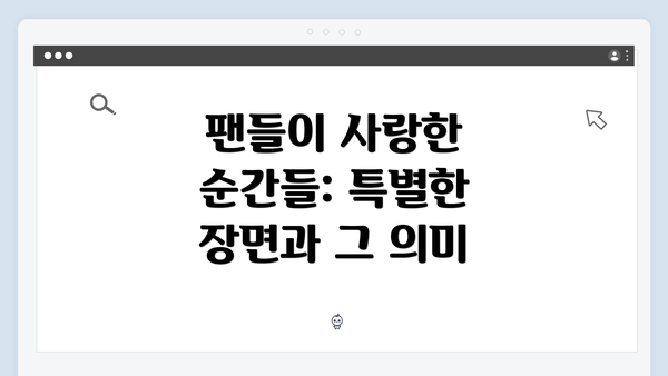 팬들이 사랑한 순간들: 특별한 장면과 그 의미